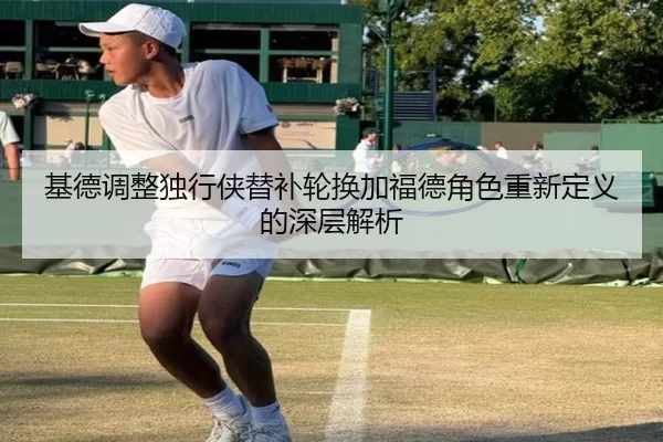 基德调整独行侠替补轮换加福德角色重新定义的深层解析